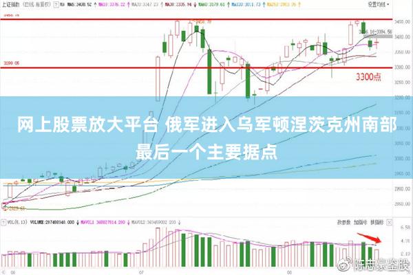 网上股票放大平台 俄军进入乌军顿涅茨克州南部最后一个主要据点